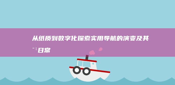 从纸质到数字化：探索实用导航的演变及其对日常生活的影响 (从纸质到数字:图书馆转型的挑战与机遇)