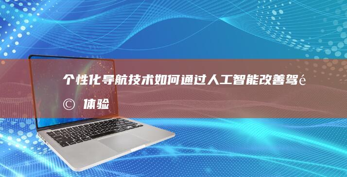 个性化导航技术：如何通过人工智能改善驾驶体验 (个性化导航技术包括)