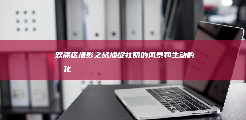 双滦区摄影之旅：捕捉壮丽的风景和生动的文化 (双滦区摄影之家地址)