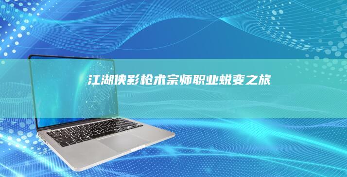 江湖侠影：枪术宗师职业蜕变之旅