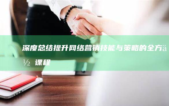 深度总结：提升网络营销技能与策略的全方位课程体会